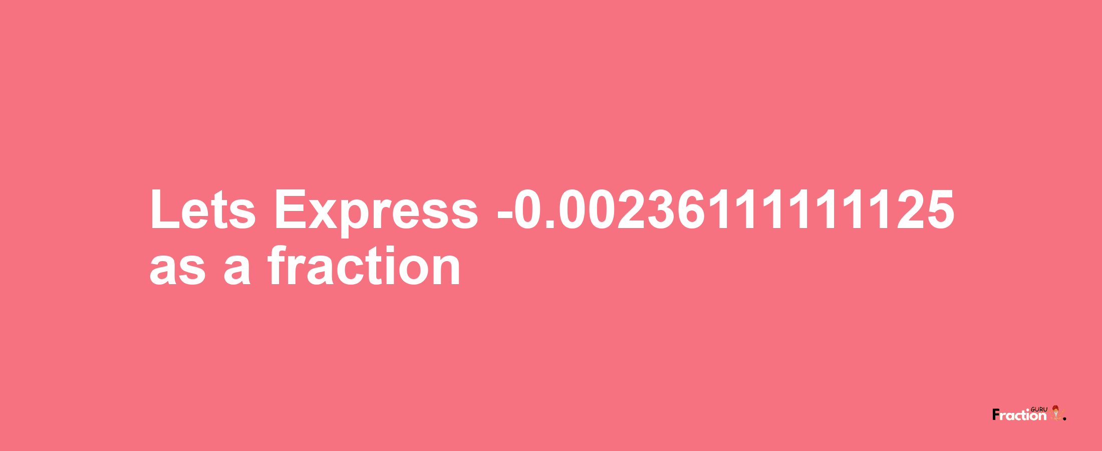 Lets Express -0.00236111111125 as afraction